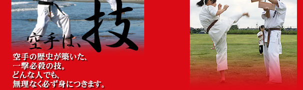 空手は技 空手の歴史が築いた、一撃必殺の技。どんな人でも、無理なく必ず身につきます。