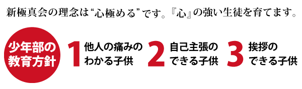 新極真会の理念は“心極める”です。『心』の強い生徒を育てます。少年部の教育方針 1.他人の痛みのわかる子供 2.自己主張のできる子供 3.挨拶のできる子供